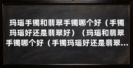 玛瑙手镯和翡翠手镯哪个好(手镯玛瑙好还是翡翠好)(玛瑙和翡翠手镯哪个好(手镯玛瑙好还是翡翠好)