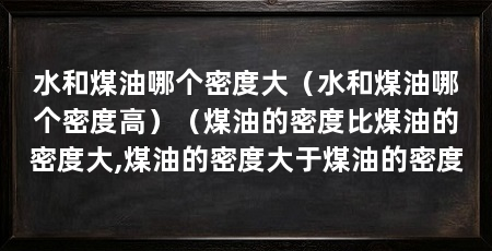 水和煤油哪个密度大(水和煤油哪个密度高)(煤油的密度比煤油的密度大,煤油的密度大于煤油的密度