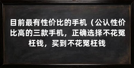 目前最有性价比的手机（公认性价比高的三款手机，正确选择不花冤枉钱，买到不花冤枉钱