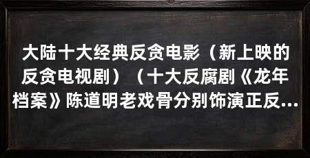 大陆十大经典反贪电影(新上映的反贪电视剧)(十大反腐剧《龙年档案》陈道明老戏骨分别饰演正反派的老戏骨