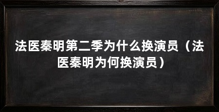 法医秦明第二季为什么换演员（法医秦明为何换演员）