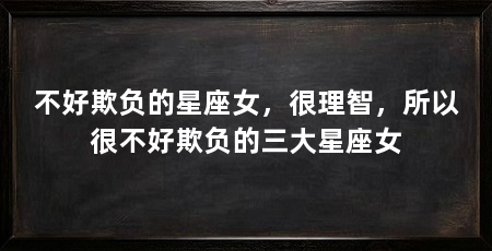 不好欺负的星座女,很理智,所以很不好欺负的三大星座女