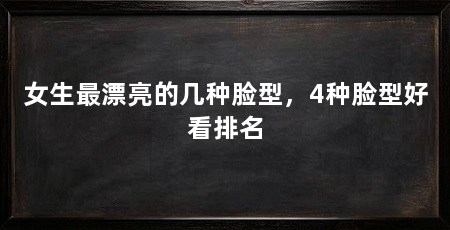 女生最漂亮的几种脸型,4种脸型好看排名
