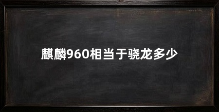 麒麟960相当于骁龙多少