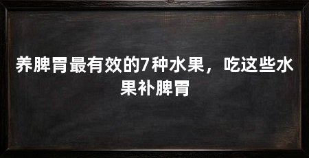 养脾胃最有效的7种水果，吃这些水果补脾胃