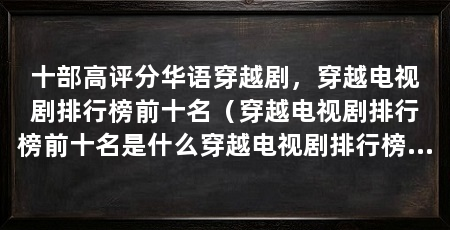 十部高评分华语穿越剧,穿越电视剧排行榜前十名(穿越电视剧排行榜前十名是什么穿越电视剧排行榜前十名