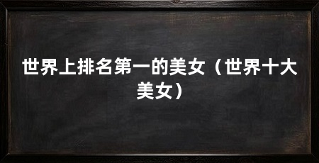 世界上排名第一的美女(世界十大美女)