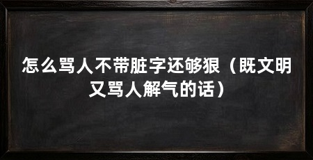 怎么骂人不带脏字还够狠(既文明又骂人解气的话)