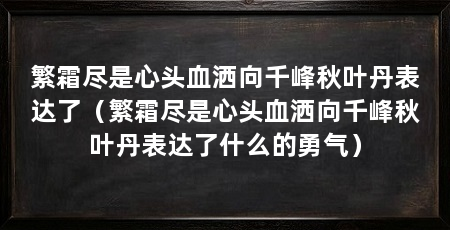 繁霜尽是心头血洒向千峰秋叶丹表达了(繁霜尽是心头血洒向千峰秋叶丹表达了什么的勇气)
