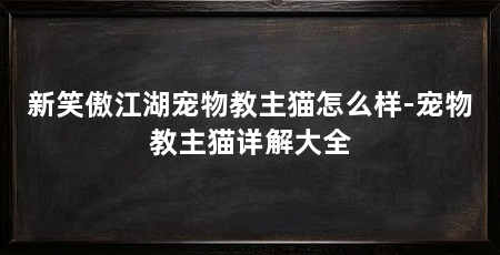 新笑傲江湖宠物教主猫怎么样-宠物教主猫详解大全