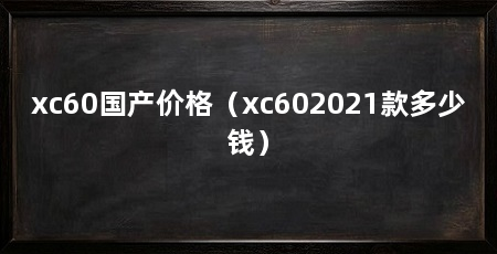 xc60国产价格(xc602021款多少钱)
