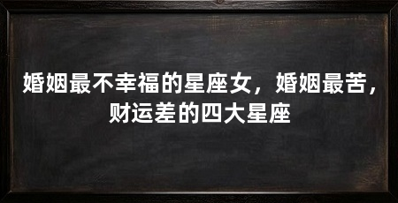 婚姻最不幸福的星座女,婚姻最苦,财运差的四大星座