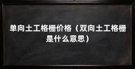 单向土工格栅价格(双向土工格栅是什么意思)