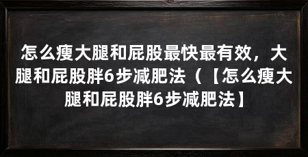 怎么瘦大腿和屁股最快最有效,大腿和屁股胖6步减肥法(【怎么瘦大腿和屁股胖6步减肥法】