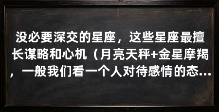 没必要深交的星座,这些星座最擅长谋略和心机(月亮天秤+金星摩羯,一般我们看一个人对待感情的态度