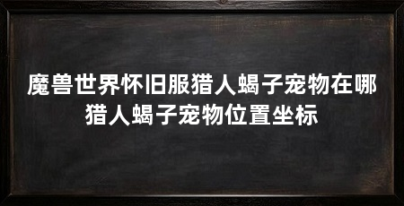 魔兽世界怀旧服猎人蝎子宠物在哪猎人蝎子宠物位置坐标