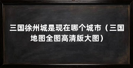 三国徐州城是现在哪个城市（三国地图全图高清版大图）