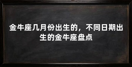金牛座几月份出生的，不同日期出生的金牛座盘点