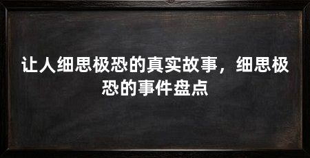 让人细思极恐的真实故事,细思极恐的事件盘点