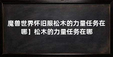 魔兽世界怀旧服松木的力量任务在哪】松木的力量任务在哪