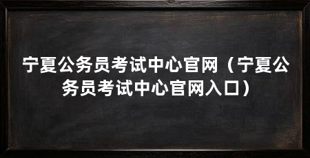 宁夏公务员考试中心官网（宁夏公务员考试中心官网入口）