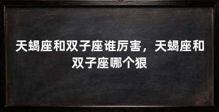 天蝎座和双子座谁厉害，天蝎座和双子座哪个狠