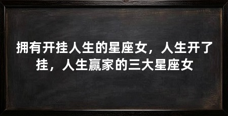 拥有开挂人生的星座女，人生开了挂，人生赢家的三大星座女