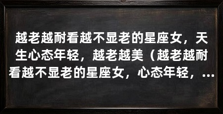 越老越耐看越不显老的星座女，天生心态年轻，越老越美（越老越耐看越不显老的星座女，心态年轻，越老越美