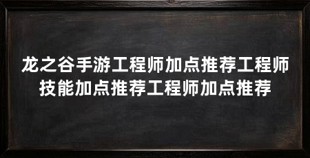 龙之谷手游工程师加点推荐工程师技能加点推荐工程师加点推荐