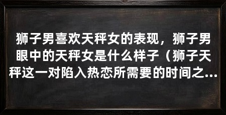 狮子男喜欢天秤女的表现，狮子男眼中的天秤女是什么样子（狮子天秤这一对陷入热恋所需要的时间之短，以及热恋的程度