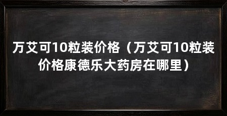 万艾可10粒装价格(万艾可10粒装价格康德乐大药房在哪里)