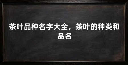 茶叶品种名字大全，茶叶的种类和品名