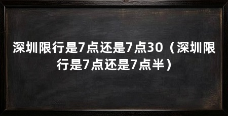 深圳限行是7点还是7点30(深圳限行是7点还是7点半)