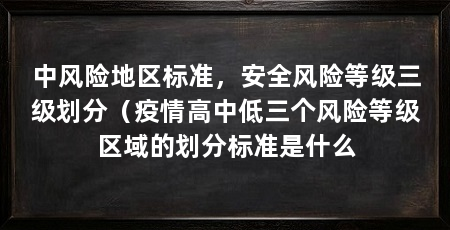 中风险地区标准,安全风险等级三级划分(疫情高中低三个风险等级区域的划分标准是什么