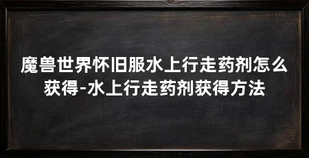 魔兽世界怀旧服水上行走药剂怎么获得-水上行走药剂获得方法
