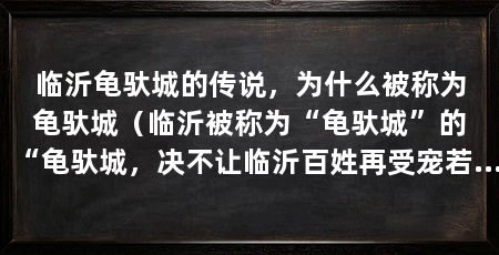 临沂龟驮城的传说，为什么被称为龟驮城（临沂被称为“龟驮城”的“龟驮城，决不让临沂百姓再受宠若惊