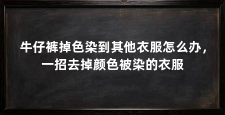 牛仔裤掉色染到其他衣服怎么办，一招去掉颜色被染的衣服