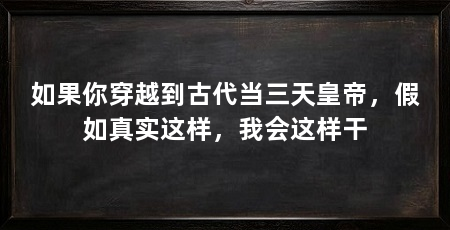 如果你穿越到古代当三天皇帝,假如真实这样,我会这样干