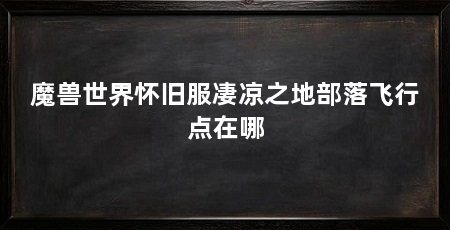 魔兽世界怀旧服凄凉之地部落飞行点在哪