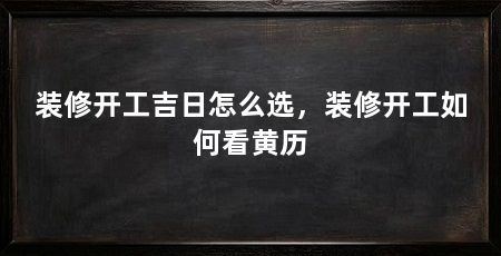 装修开工吉日怎么选,装修开工如何看黄历