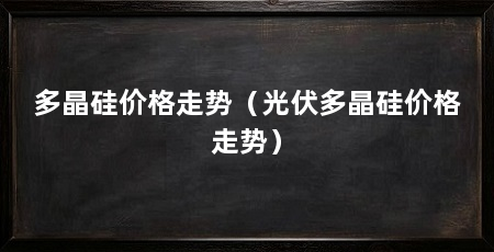 多晶硅价格走势（光伏多晶硅价格走势）