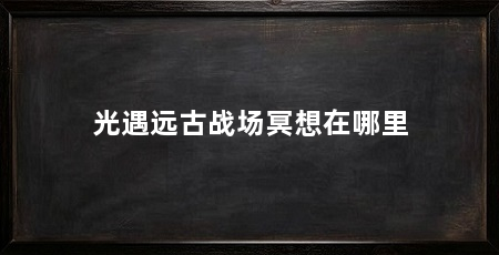 光遇远古战场冥想在哪里