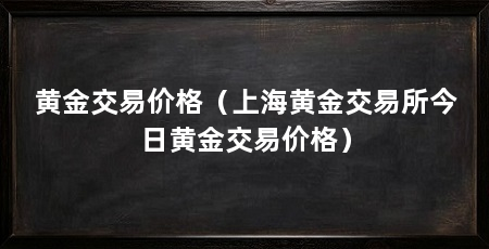 黄金交易价格（上海黄金交易所今日黄金交易价格）