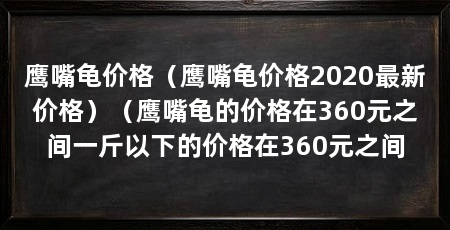 鹰嘴龟价格(鹰嘴龟价格2020最新价格)(鹰嘴龟的价格在360元之间一斤以下的价格在360元之间