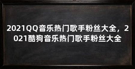 2021QQ音乐热门歌手粉丝大全,2021酷狗音乐热门歌手粉丝大全