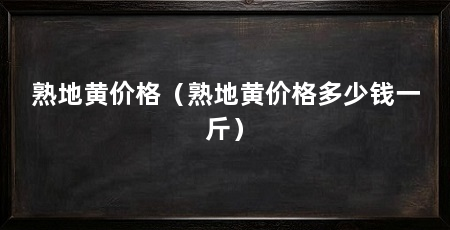 熟地黄价格（熟地黄价格多少钱一斤）