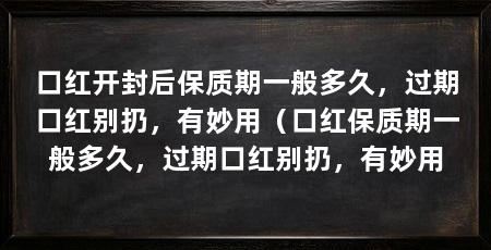 口红开封后保质期一般多久，过期口红别扔，有妙用（口红保质期一般多久，过期口红别扔，有妙用
