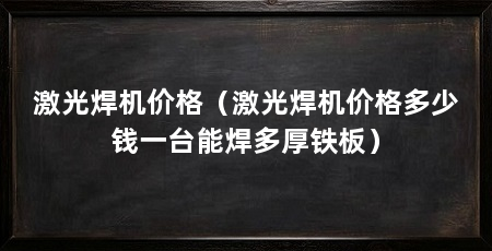 激光焊机价格（激光焊机价格多少钱一台能焊多厚铁板）