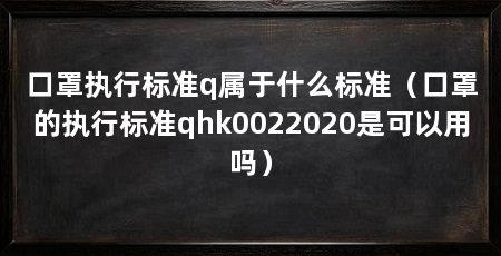 口罩执行标准q属于什么标准(口罩的执行标准qhk0022020是可以用吗)