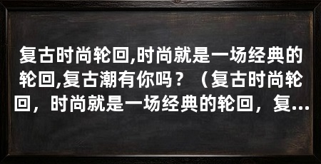 复古时尚轮回,时尚就是一场经典的轮回,复古潮有你吗？（复古时尚轮回，时尚就是一场经典的轮回，复古潮有你吗